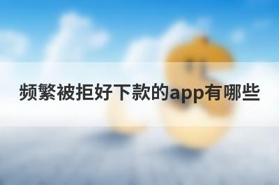 频繁被拒好下款的app有哪些？精选贷款被拒绝审核必过的贷款app