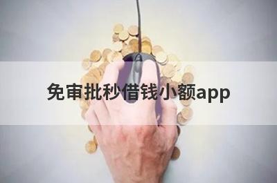 免审批秒借钱小额app 不用审核的借钱软件