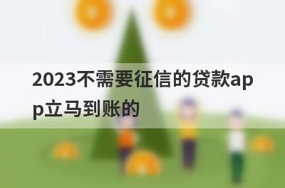 2023不需要征信的贷款app立马到账的 独家盘点5个征信不好能下的网贷