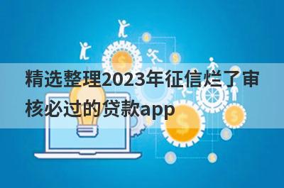 精选整理2023年征信烂了审核必过的贷款app 这5个平台可以借钱马上到账