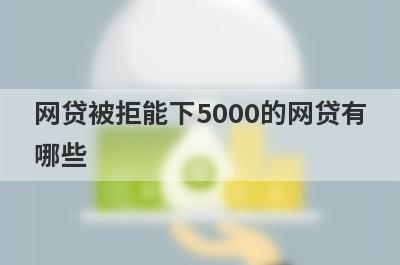 网贷被拒能下5000的网贷有哪些？这5个网贷被拒也能借5000