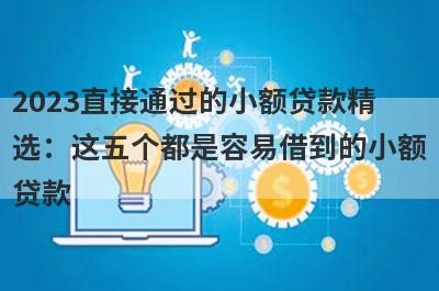 2023直接通过的小额贷款精选：这五个都是容易借到的小额贷款
