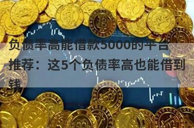 负债率高能借款5000的平台推荐：这5个负债率高也能借到钱