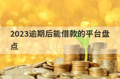 2023逾期后能借款的平台盘点，多个贷款平台一同解析，能借到钱秒到账！