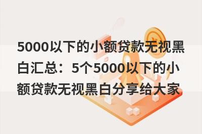 5000以下的小额贷款无视黑白汇总：5个5000以下的小额贷款无视黑白分享给大家！