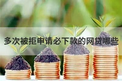 多次被拒申请必下款的网贷哪些？这几个多次被拒也能马上到账