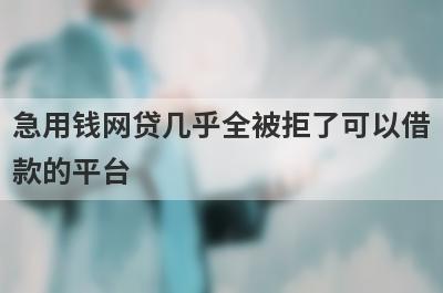 急用钱网贷几乎全被拒了可以借款的平台？盘点网贷几乎全被拒了马上到账的口子