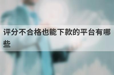 评分不合格也能下款的平台有哪些？盘点5个评分不合格可以借款的口子