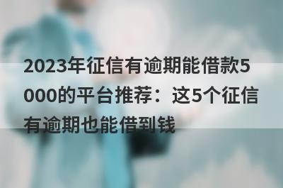 2023年征信有逾期能借款5000的平台推荐：这5个征信有逾期也能借到钱