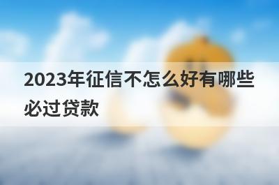 2023年征信不怎么好有哪些必过贷款？这几个贷款app征信不怎么好秒到账