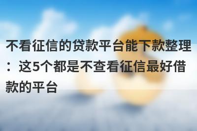 不看征信的贷款平台能下款整理
：这5个都是不查看征信最好借
款的平台
