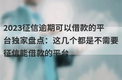 2023征信逾期可以借款的平
台独家盘点：这几个都是不需要
征信能借款的平台
