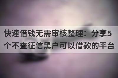 快速借钱无需审核整理：分享5个不查征信黑户可以借款的平台