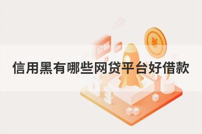信用黑有哪些网贷平台好借款？试试这5个借款简单的平台