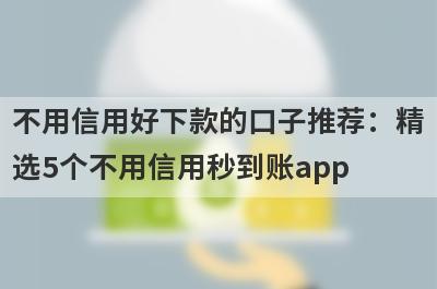 不用信用好下款的口子推荐：精选5个不用信用秒到账app