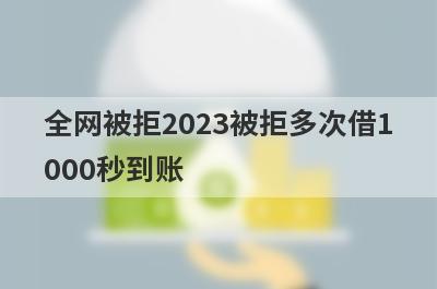 全网被拒2023被拒多次借1000秒到账，整理5个必下款口子