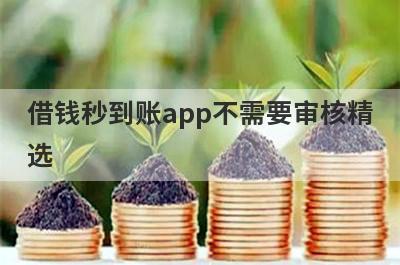 借钱秒到账app不需要审核精选 这些口子app很好通过