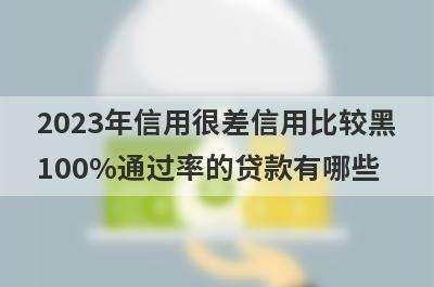 2023年信用很差信用比较黑100%通过率的贷款有哪些？这5个贷款容易通过