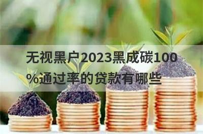无视黑户2023黑成碳100%通过率的贷款有哪些？这5个贷款容易通过