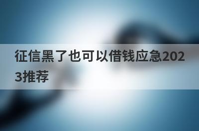 征信黑了也可以借钱应急2023推荐，想知道征信黑了也可以借钱应急有哪些的不要错过！