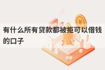 有什么所有贷款都被拒可以借钱的口子？5个网贷总是被拒必下款口子