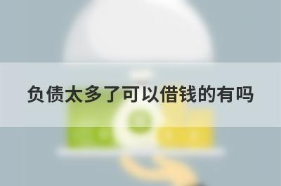 负债太多了可以借钱的有吗？试试长期负债高2023也能借到钱的贷款平台