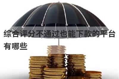 综合评分不通过也能下款的平台有哪些？盘点5个综合评分不通过可以借款的口子