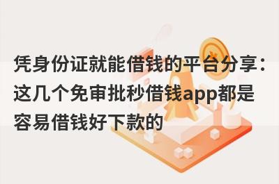 凭身份证就能借钱的平台分享：这几个免审批秒借钱app都是容易借钱好下款的