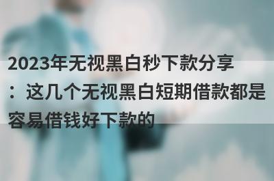 2023年无视黑白秒下款分享：这几个无视黑白短期借款都是容易借钱好下款的