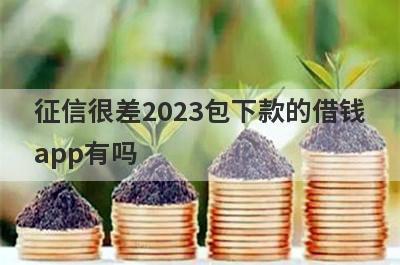 征信很差2023包下款的借钱app有吗？这几个征信非常黑的app比较容易