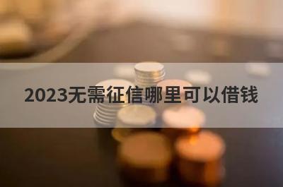 2023无需征信哪里可以借钱？整理5个无需征信秒下款软件