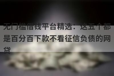 无门槛借钱平台精选：这五个都是百分百下款不看征信负债的网贷