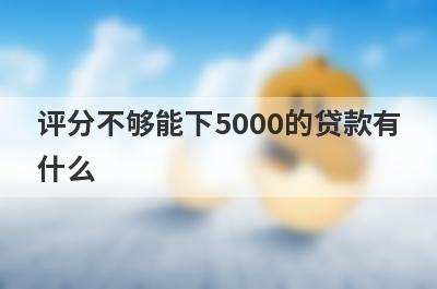 评分不够能下5000的贷款有什么？试试这5个能借5000的口子