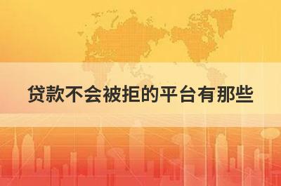 贷款不会被拒的平台有那些？精心挑选几个必下款的网贷口子！