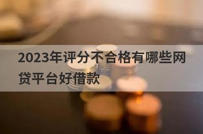 2023年评分不合格有哪些网贷平台好借款？试试这5个借款简单的平台