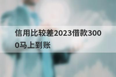 信用比较差2023借款3000马上到账，整理5个信用比较差马上到账平台