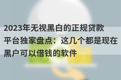 2023年无视黑白的正规贷款
平台独家盘点：这几个都是现在
黑户可以借钱的软件
