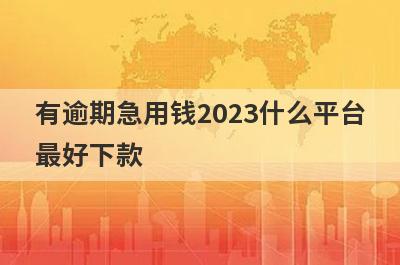 有逾期急用钱2023什么平台最好下款？精选5个双黑有逾期必下款平台