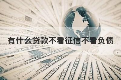 有什么贷款不看征信不看负债？精选5个好下款的贷款