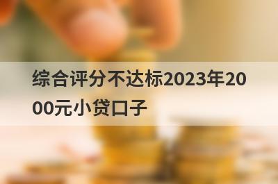 综合评分不达标2023年2000元小贷口子，分享5个综合评分不达标容易通过的平台