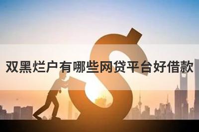 双黑烂户有哪些网贷平台好借款？试试这5个借款简单的平台