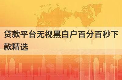 贷款平台无视黑白户百分百秒下款精选，这五个都是2023年黑白户百分百能过的借款平台
