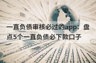 一直负债审核必过的app：盘点5个一直负债必下款口子