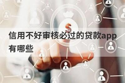 信用不好审核必过的贷款app有哪些？这5个信用不好审核必过