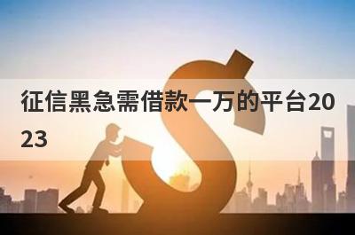 征信黑急需借款一万的平台20
23

