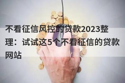 不看征信风控的贷款2023整理：试试这5个不看征信的贷款网站