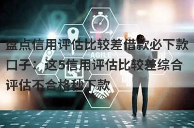 盘点信用评估比较差借款必下款口子：这5信用评估比较差综合评估不合格秒下款