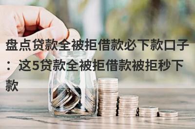 盘点贷款全被拒借款必下款口子：这5贷款全被拒借款被拒秒下款