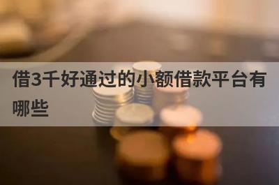 借3千好通过的小额借款平台有哪些？独家盘点5个容易贷款的平台2023