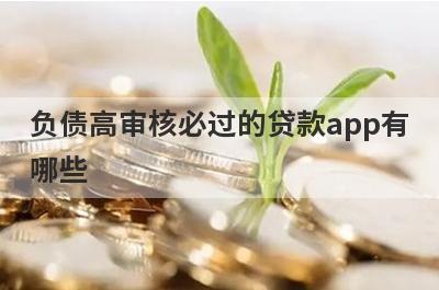 负债高审核必过的贷款app有哪些？这5个负债高审核必过